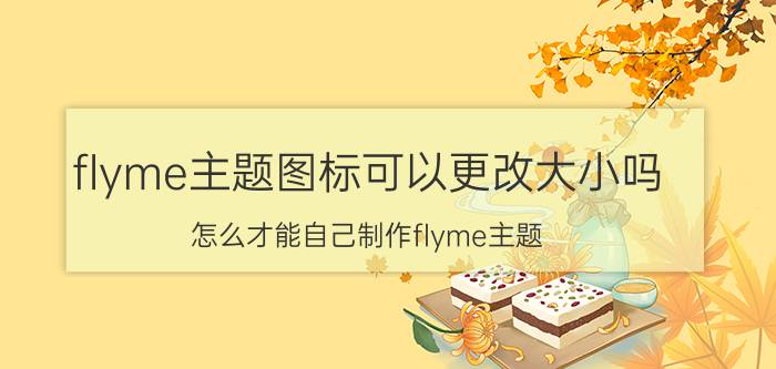 flyme主题图标可以更改大小吗 怎么才能自己制作flyme主题？